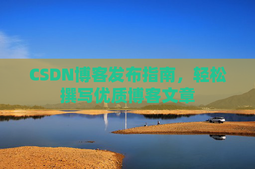 CSDN博客发布指南，轻松撰写优质博客文章
